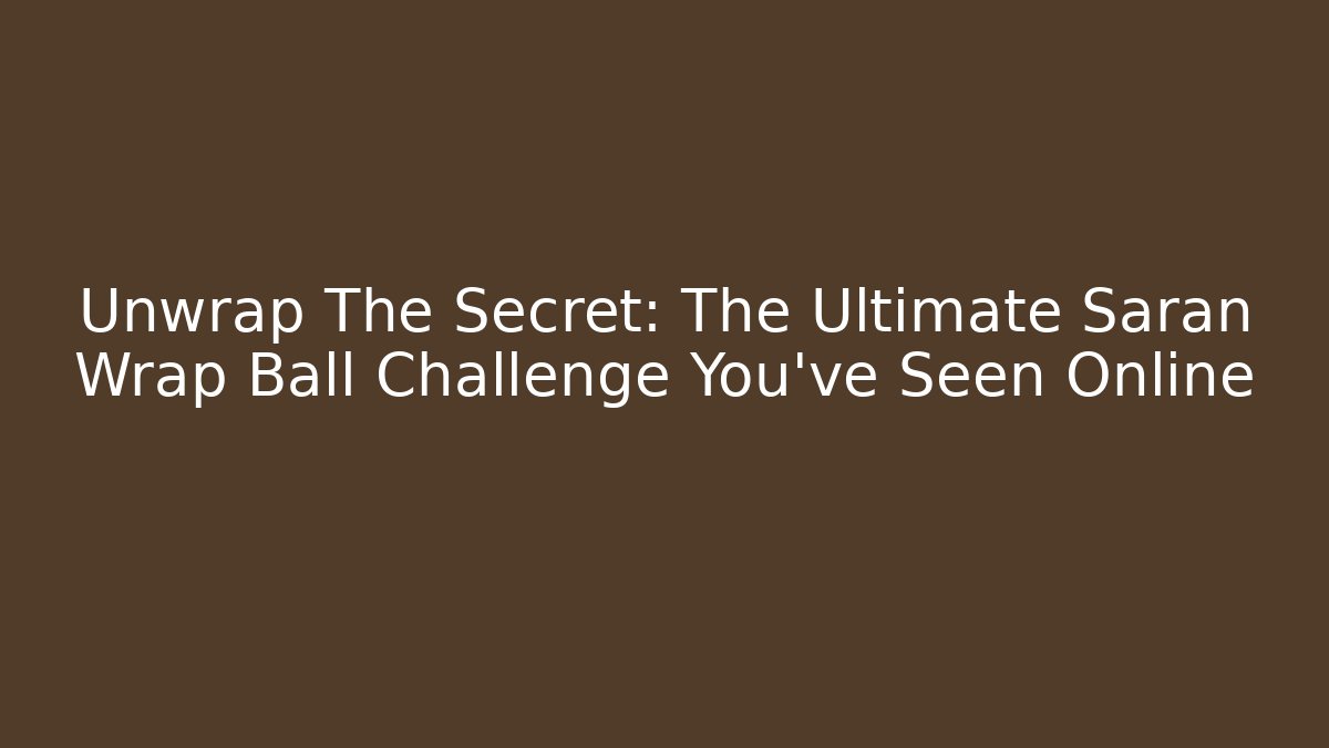 Unwrap The Secret: The Ultimate Saran Wrap Ball Challenge You’ve Seen Online