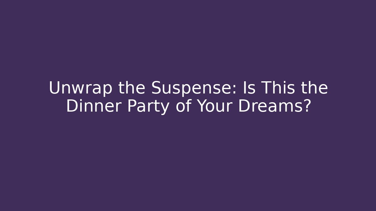 Unwrap the Suspense: Is This the Dinner Party of Your Dreams?