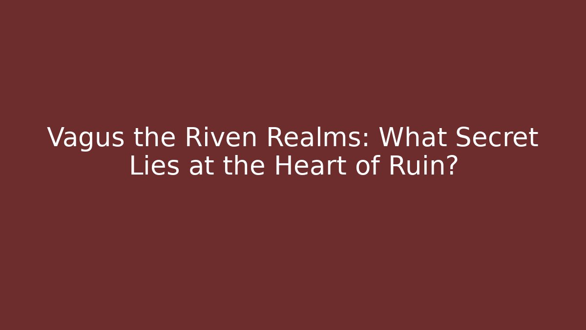 Vagus the Riven Realms: What Secret Lies at the Heart of Ruin?