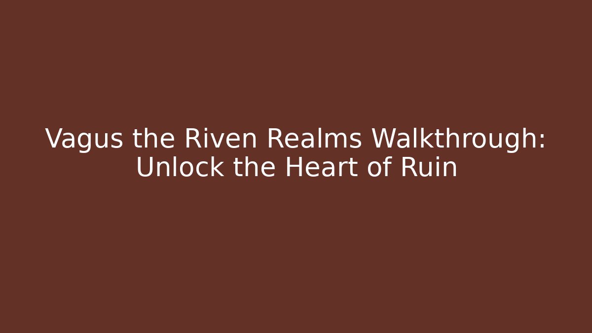 Vagus the Riven Realms Walkthrough: Unlock the Heart of Ruin