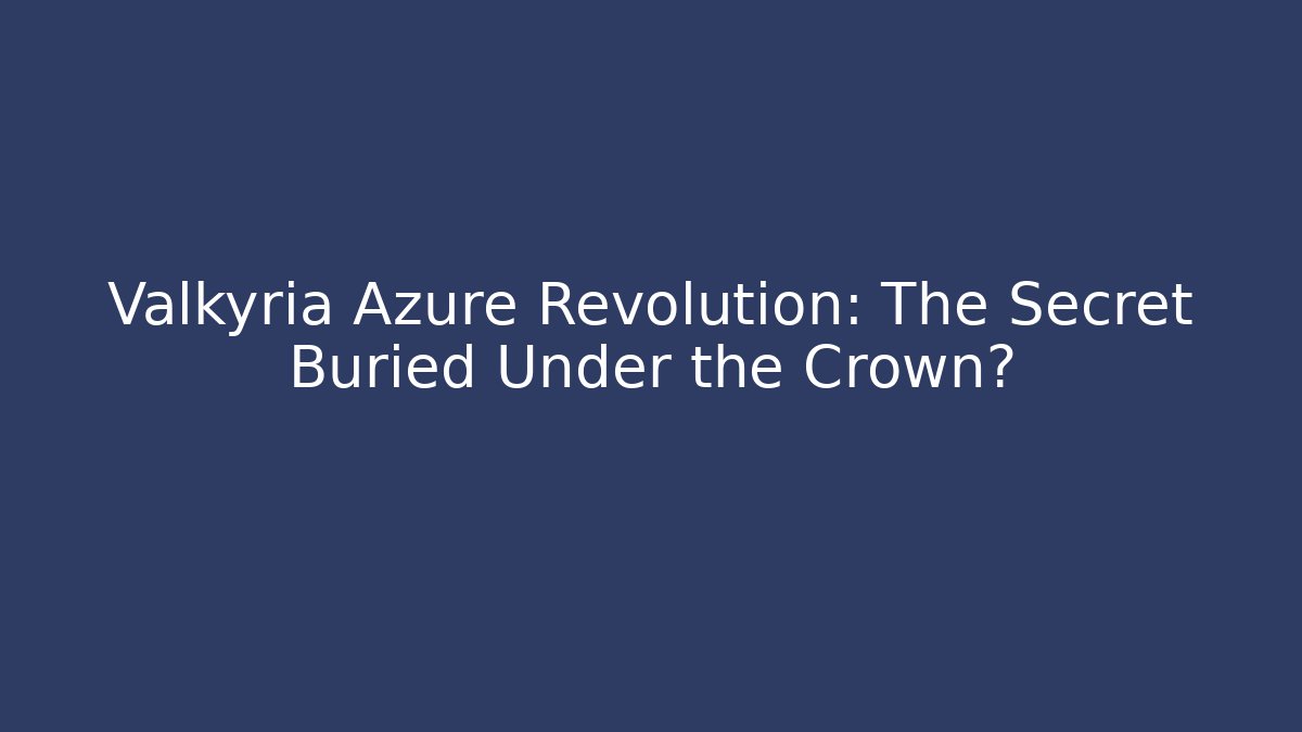 Valkyria Azure Revolution: The Secret Buried Under the Crown?