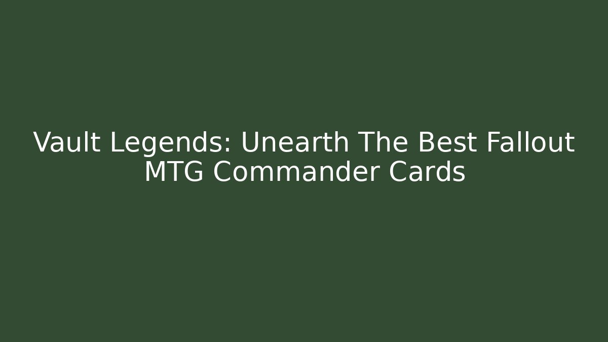 Vault Legends: Unearth The Best Fallout MTG Commander Cards