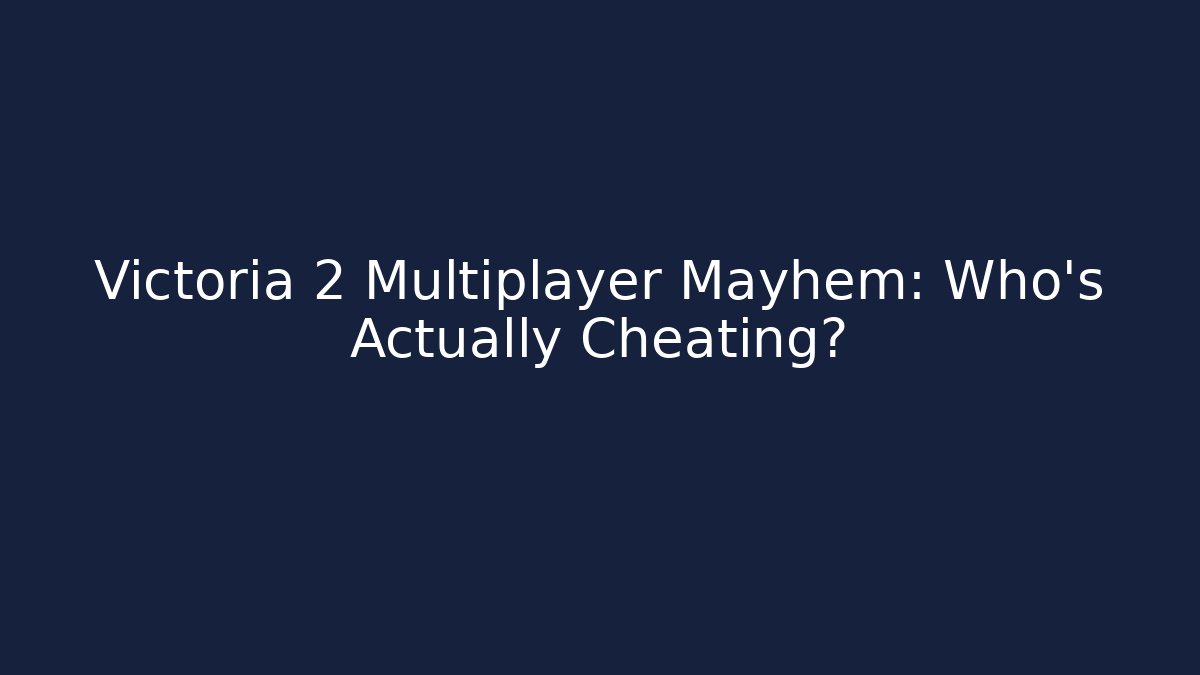 Victoria 2 Multiplayer Mayhem: Who’s Actually Cheating?
