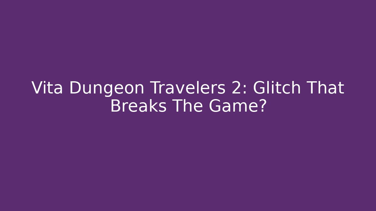 Vita Dungeon Travelers 2: Glitch That Breaks The Game?
