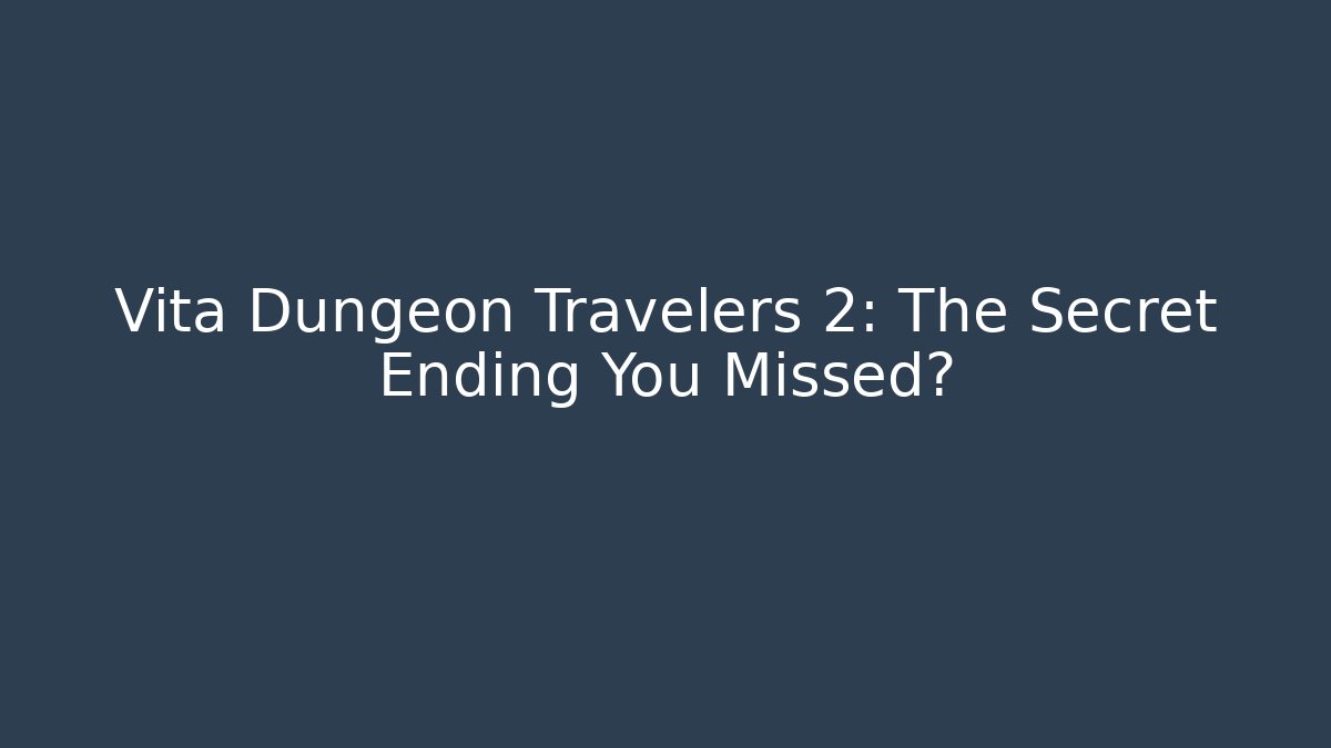 Vita Dungeon Travelers 2: The Secret Ending You Missed?