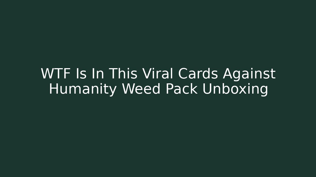 WTF Is In This Viral Cards Against Humanity Weed Pack Unboxing