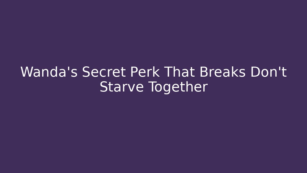 Wanda's Secret Perk That Breaks Don't Starve Together