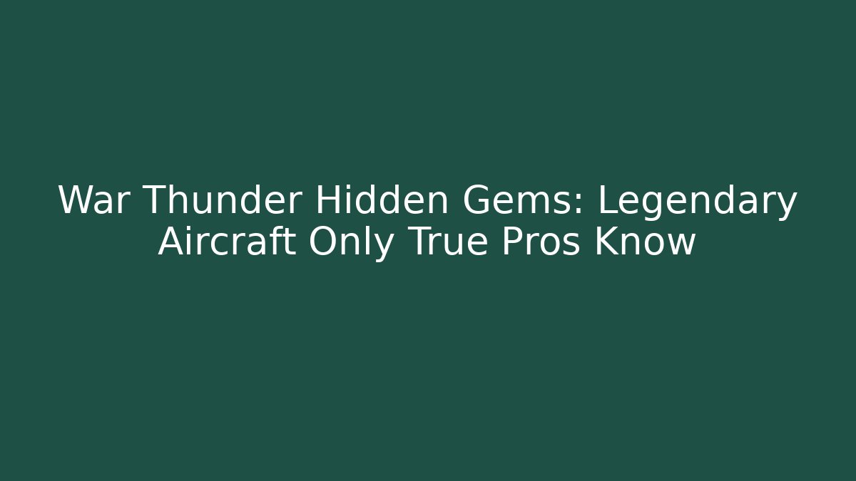 War Thunder Hidden Gems: Legendary Aircraft Only True Pros Know