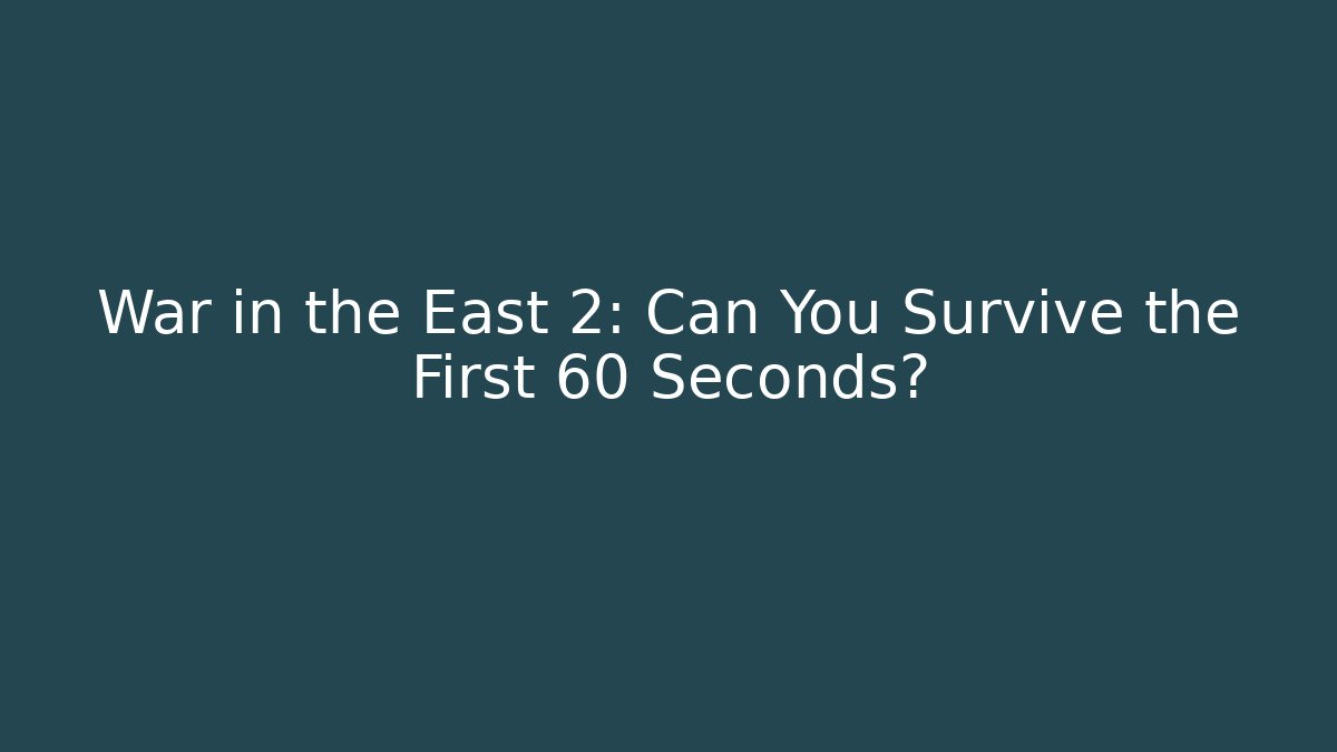 War in the East 2: Can You Survive the First 60 Seconds?