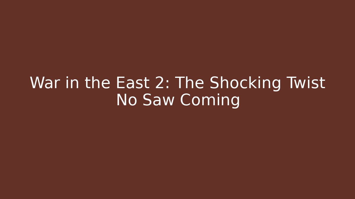 War in the East 2: The Shocking Twist No Saw Coming