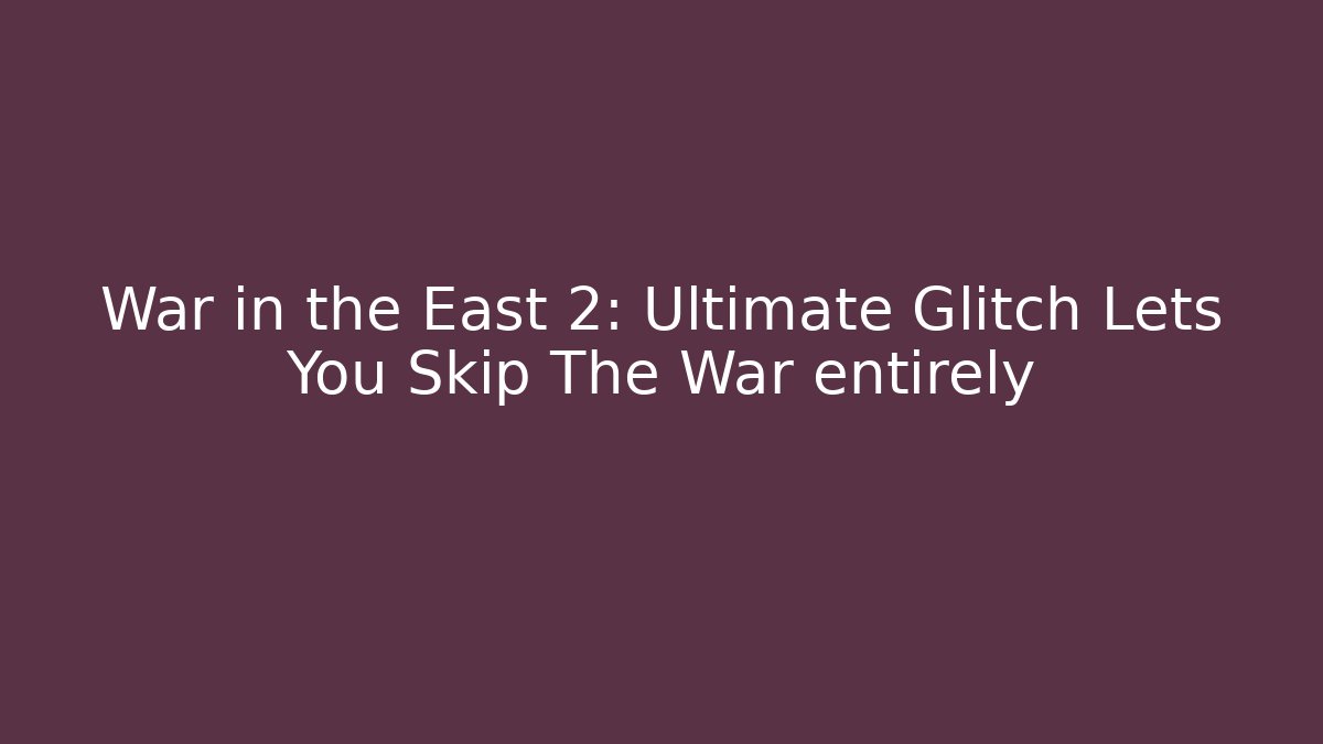 War in the East 2: Ultimate Glitch Lets You Skip The War entirely