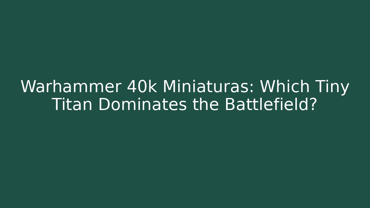 Warhammer 40k Miniaturas: Which Tiny Titan Dominates the Battlefield?