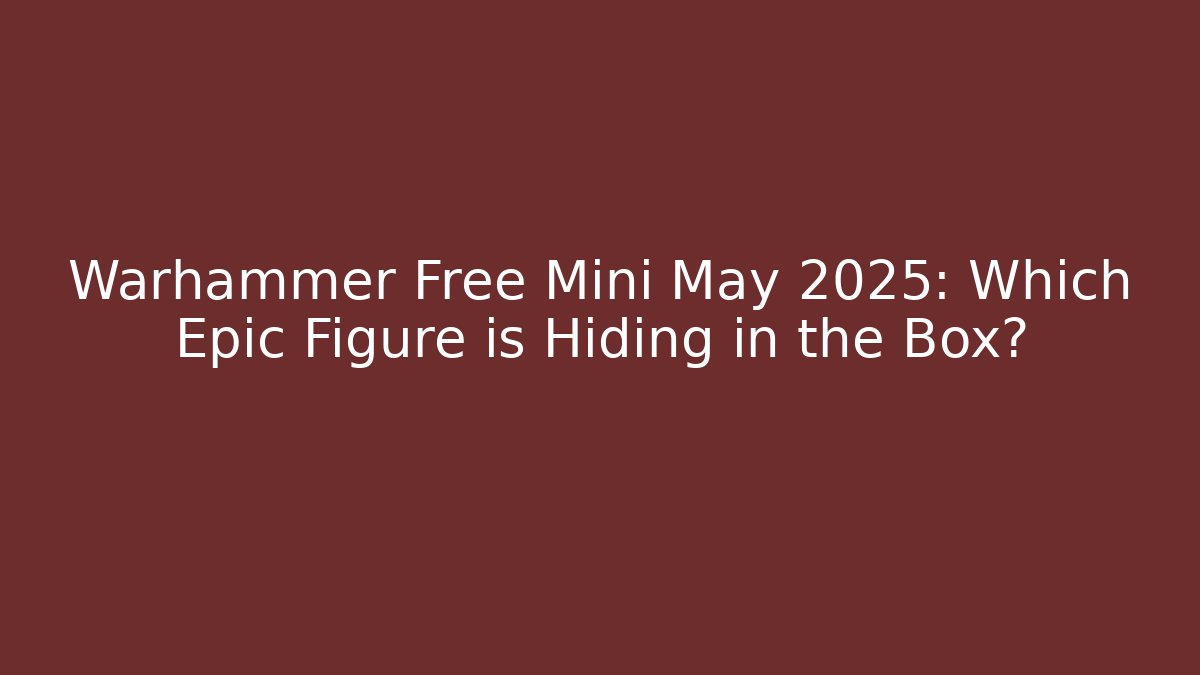 Warhammer Free Mini May 2025: Which Epic Figure is Hiding in the Box? - Sports History Weekly