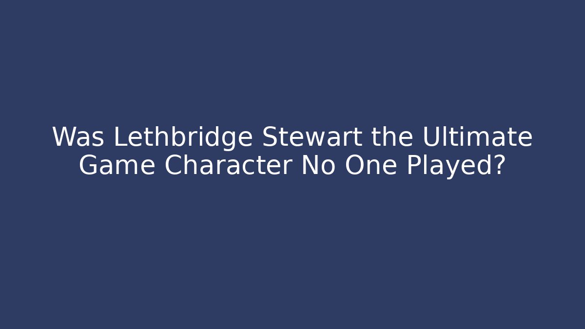 Was Lethbridge Stewart the Ultimate Game Character No One Played? - Sports History Weekly