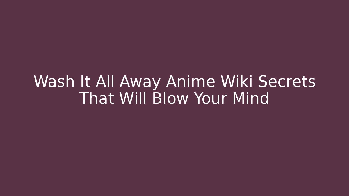 Wash It All Away Anime Wiki Secrets That Will Blow Your Mind