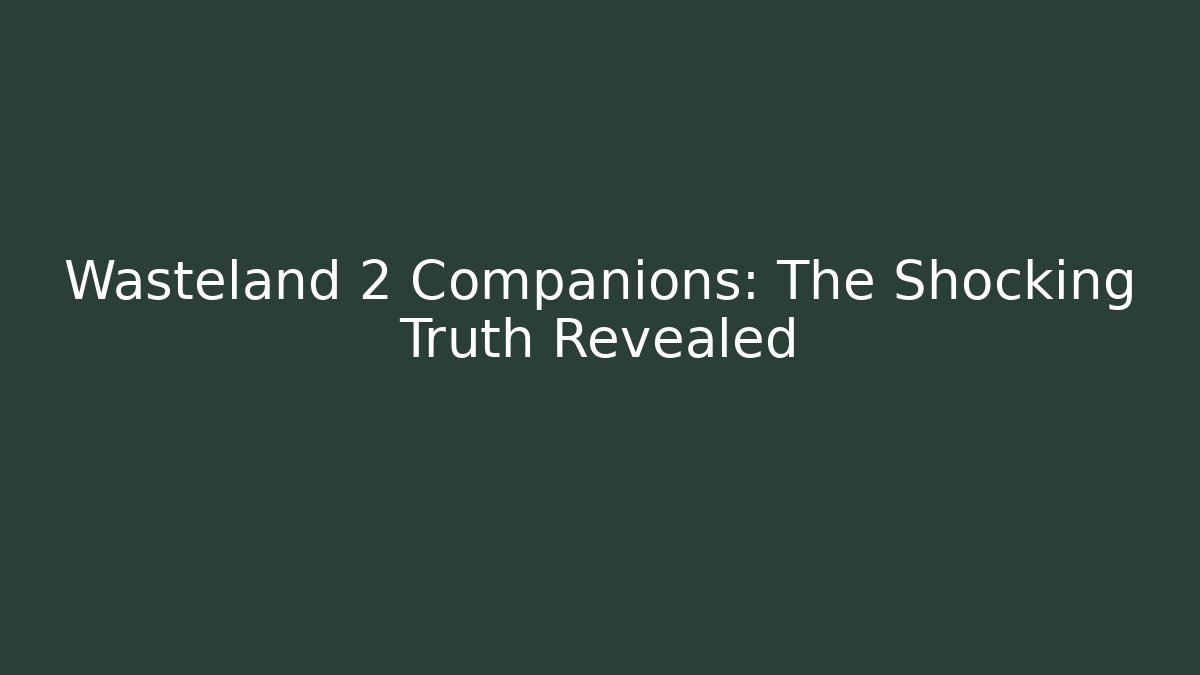 Wasteland 2 Companions: The Shocking Truth Revealed