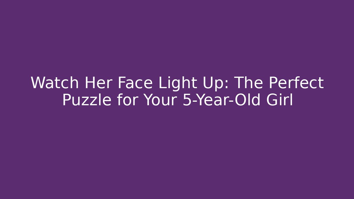 Watch Her Face Light Up: The Perfect Puzzle for Your 5-Year-Old Girl