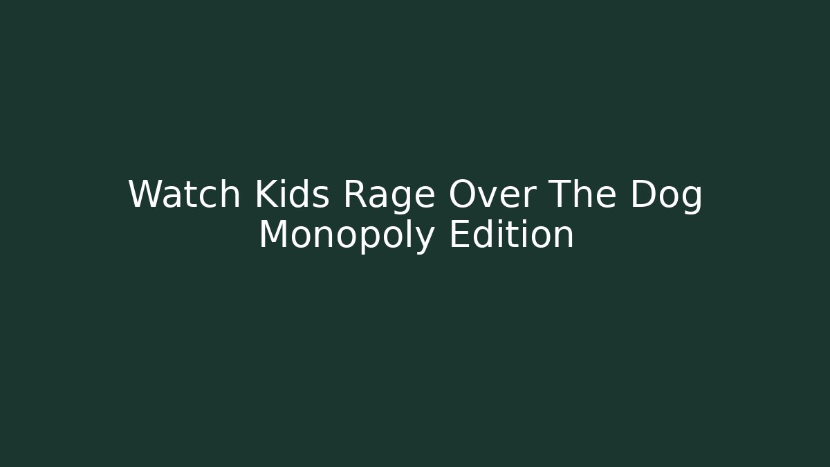 Watch Kids Rage Over The Dog Monopoly Edition