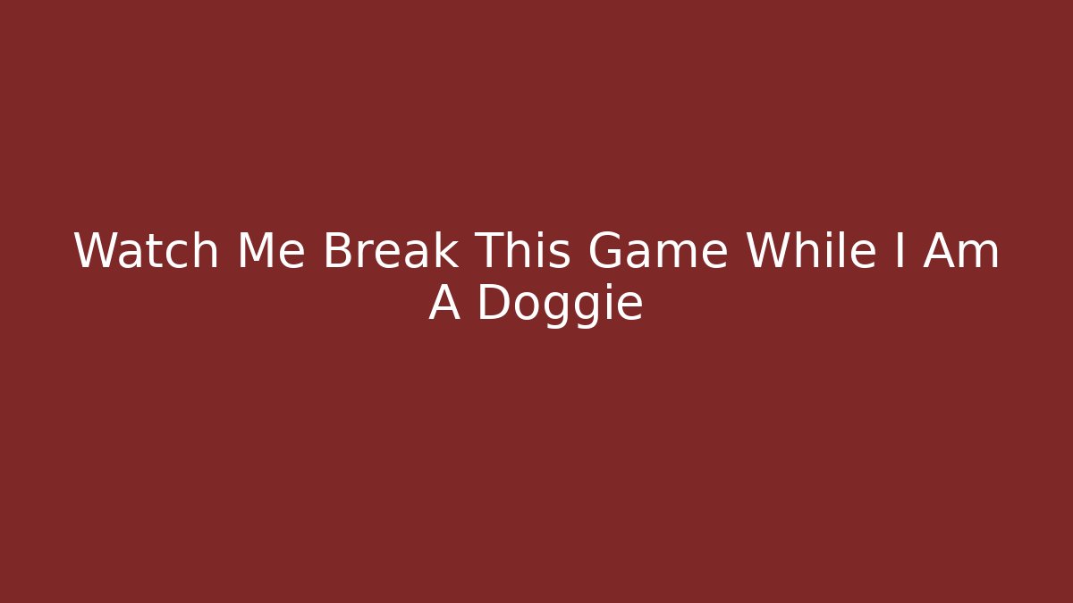 Watch Me Break This Game While I Am A Doggie