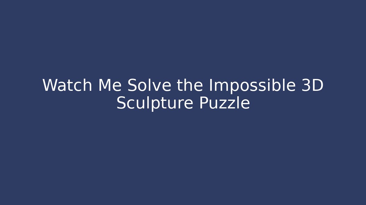 Watch Me Solve the Impossible 3D Sculpture Puzzle