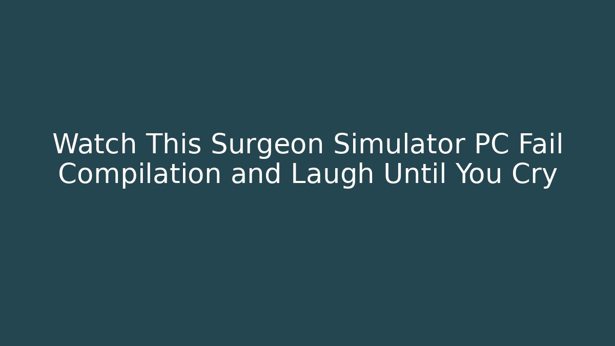 Watch This Surgeon Simulator PC Fail Compilation and Laugh Until You Cry