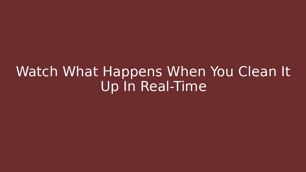 Watch What Happens When You Clean It Up In Real-Time