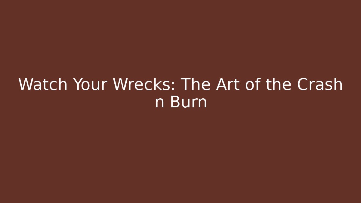 Watch Your Wrecks: The Art of the Crash n Burn