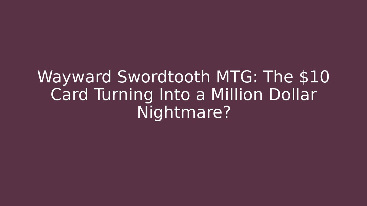 Wayward Swordtooth MTG: The $10 Card Turning Into a Million Dollar Nightmare?