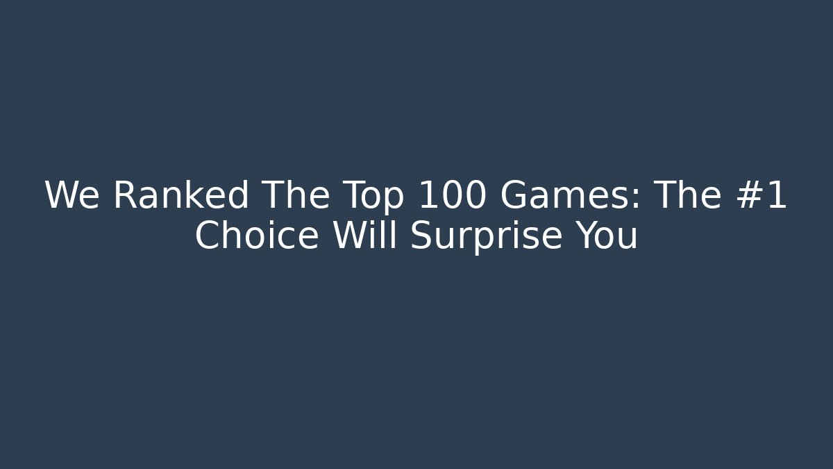 We Ranked The Top 100 Games: The #1 Choice Will Surprise You