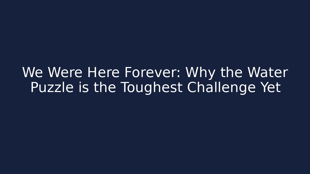 We Were Here Forever: Why the Water Puzzle is the Toughest Challenge Yet