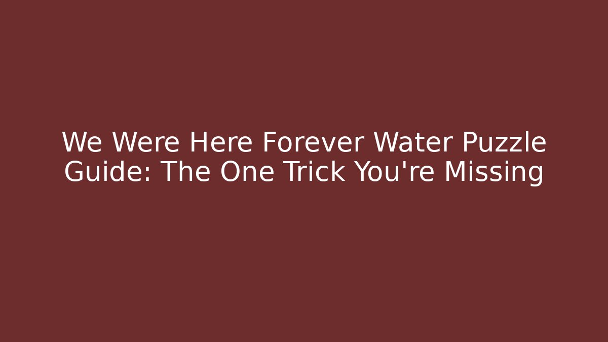 We Were Here Forever Water Puzzle Guide: The One Trick You're Missing