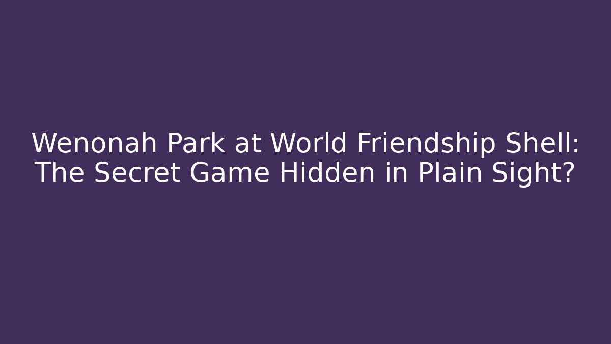 Wenonah Park at World Friendship Shell: The Secret Game Hidden in Plain Sight?