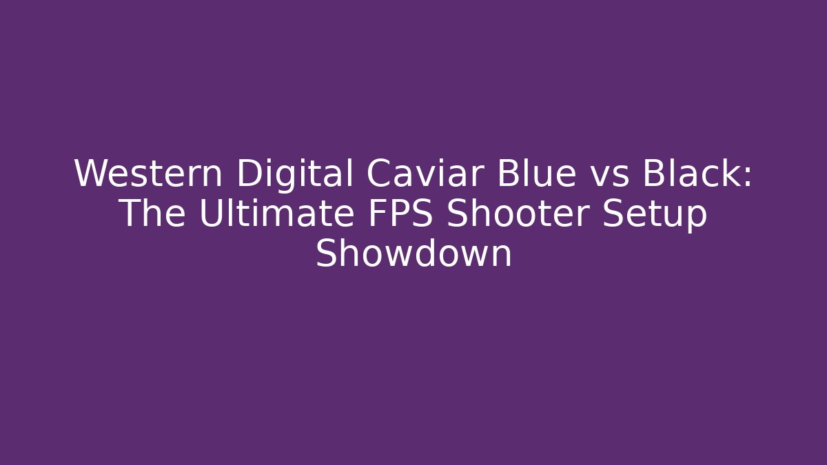 Western Digital Caviar Blue vs Black: The Ultimate FPS Shooter Setup Showdown