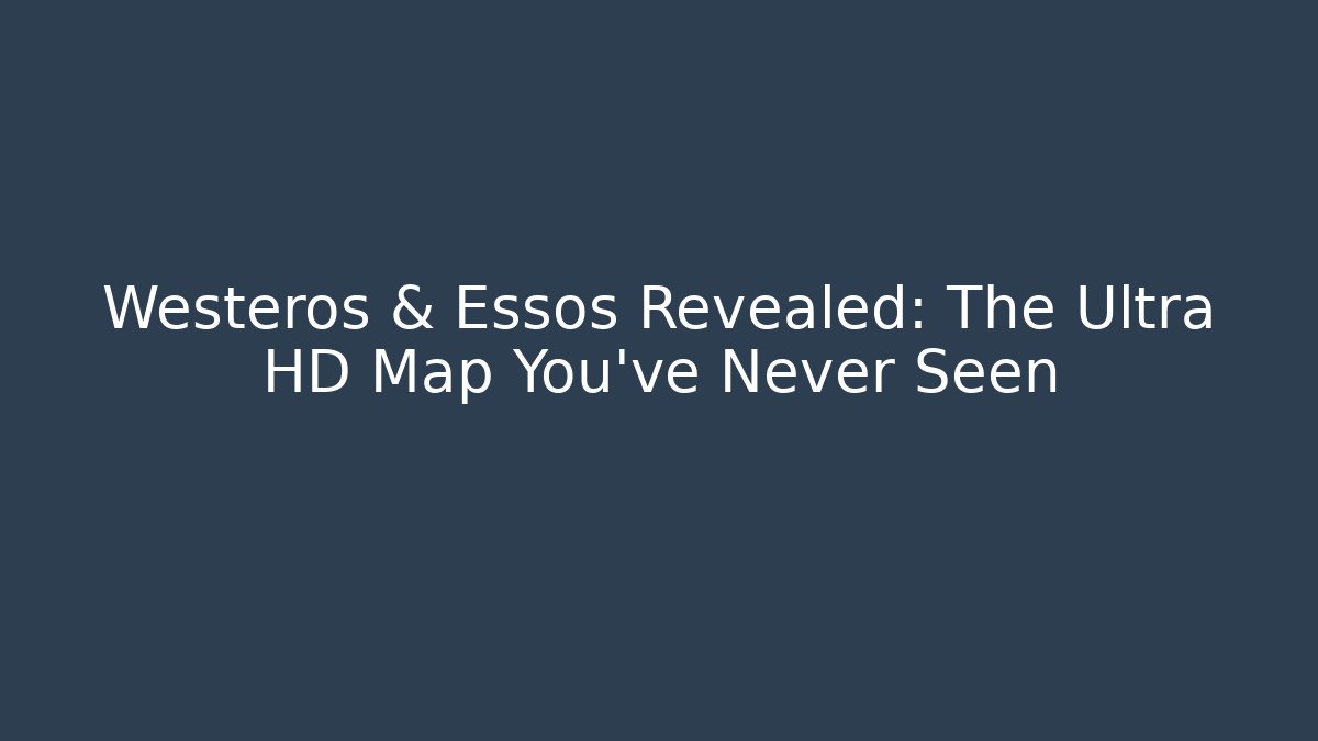 Westeros & Essos Revealed: The Ultra HD Map You've Never Seen