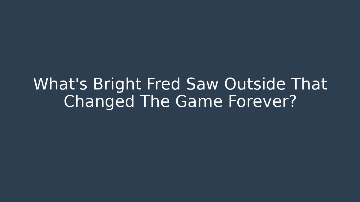What's Bright Fred Saw Outside That Changed The Game Forever?