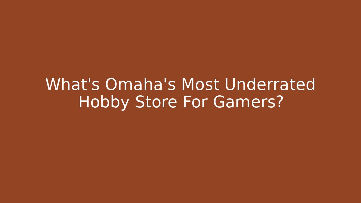 What's Omaha's Most Underrated Hobby Store For Gamers?
