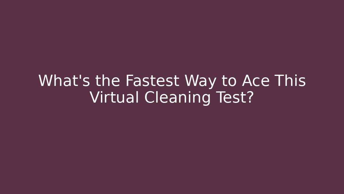 What's the Fastest Way to Ace This Virtual Cleaning Test?