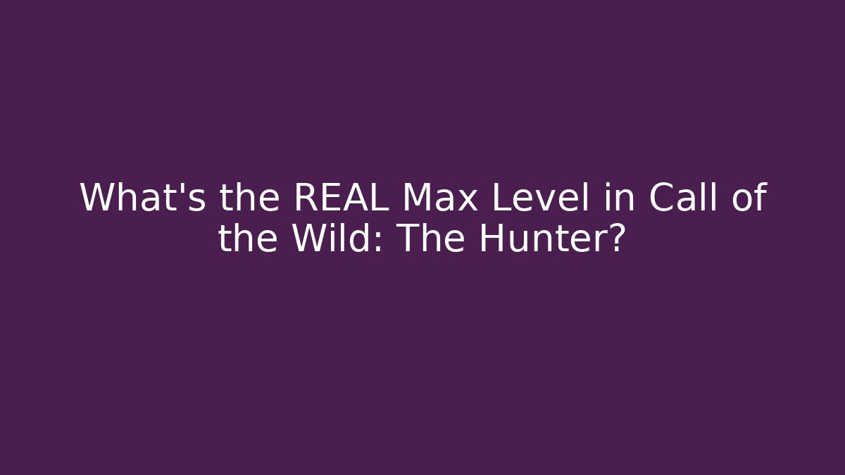 What's the REAL Max Level in Call of the Wild: The Hunter?