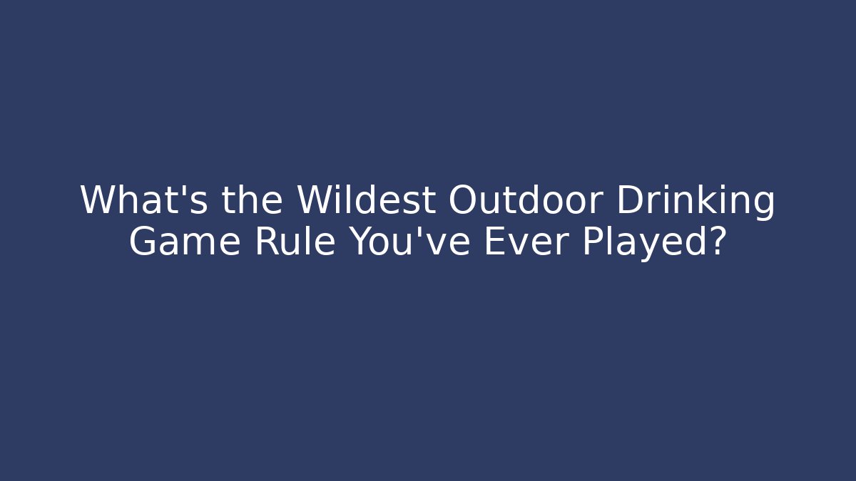 What's the Wildest Outdoor Drinking Game Rule You've Ever Played?