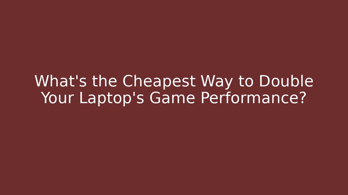What’s the Cheapest Way to Double Your Laptop’s Game Performance?