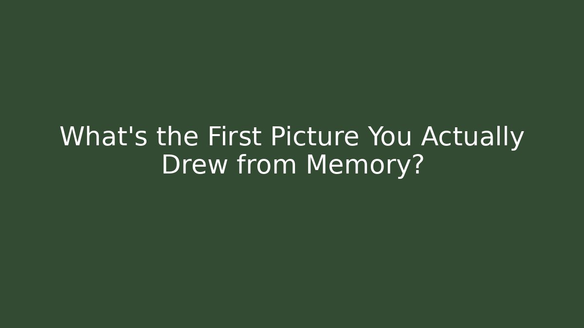 What’s the First Picture You Actually Drew from Memory?