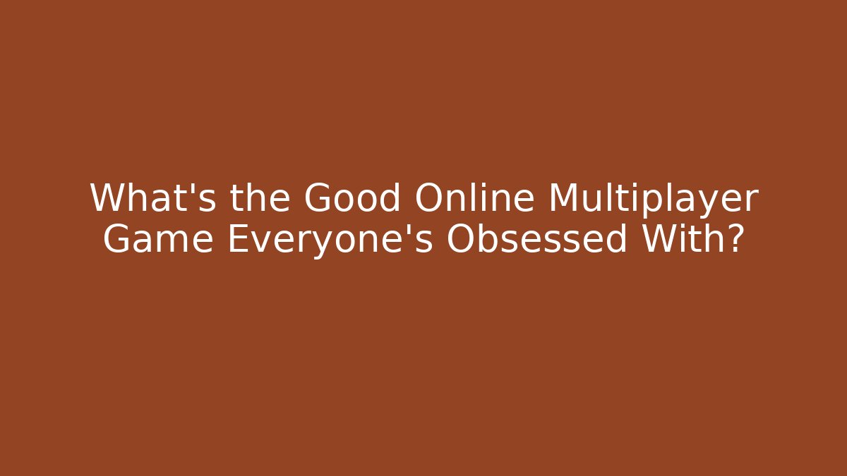What’s the Good Online Multiplayer Game Everyone’s Obsessed With?