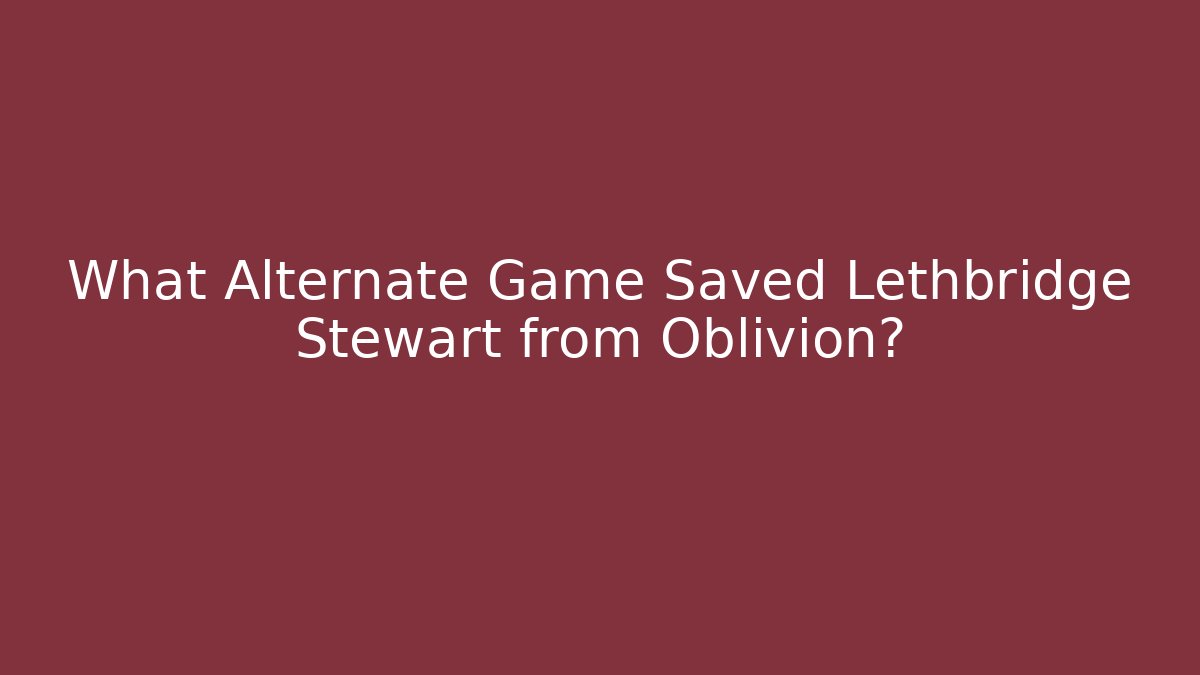 What Alternate Game Saved Lethbridge Stewart from Oblivion?