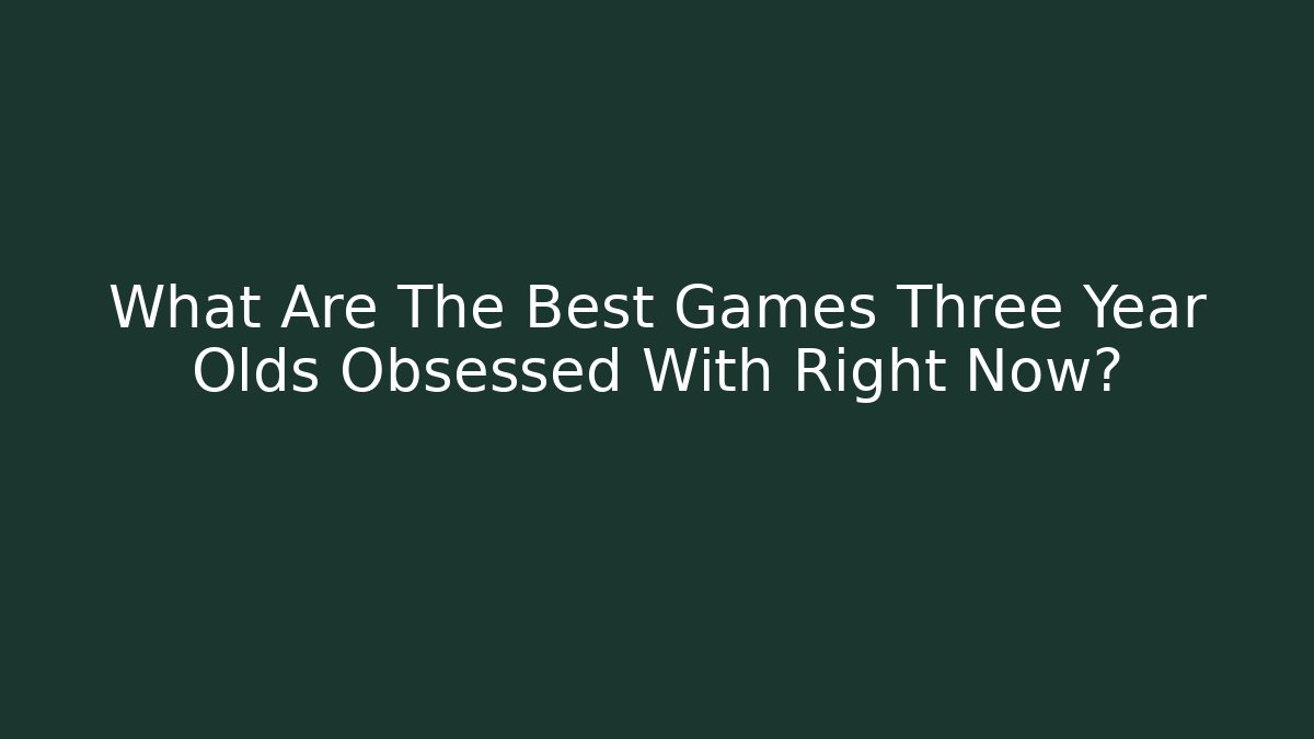 What Are The Best Games Three Year Olds Obsessed With Right Now?
