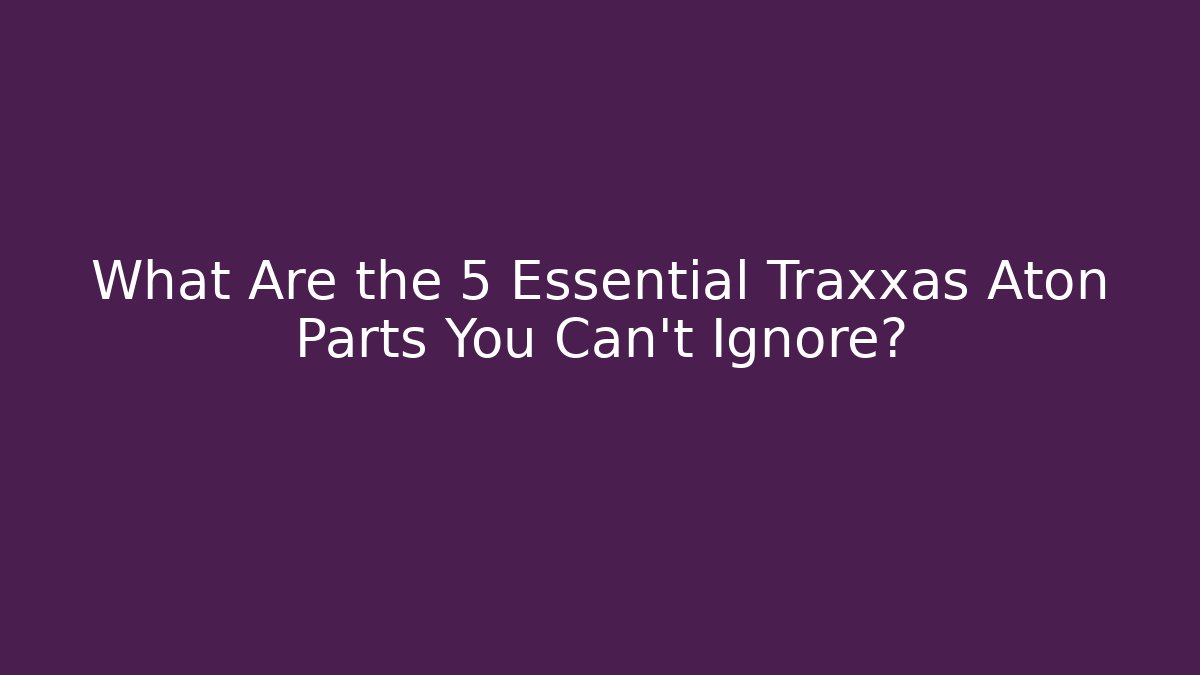 What Are the 5 Essential Traxxas Aton Parts You Can't Ignore?