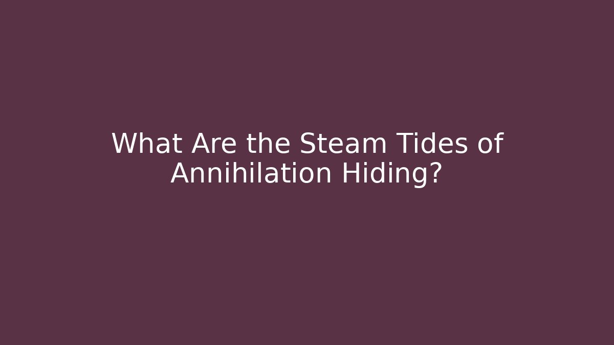 What Are the Steam Tides of Annihilation Hiding?