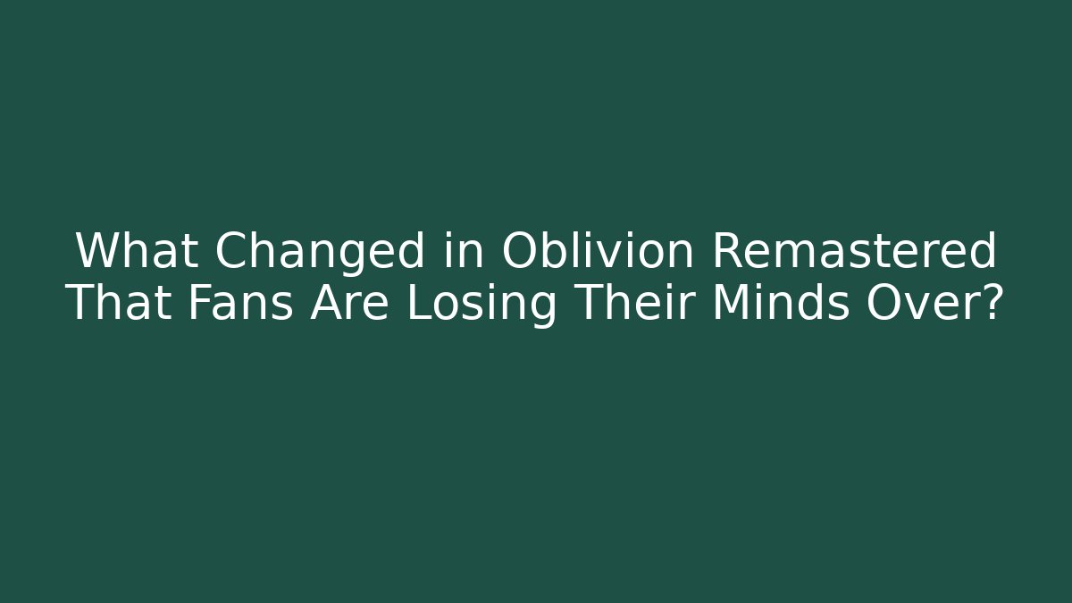 What Changed in Oblivion Remastered That Fans Are Losing Their Minds Over?