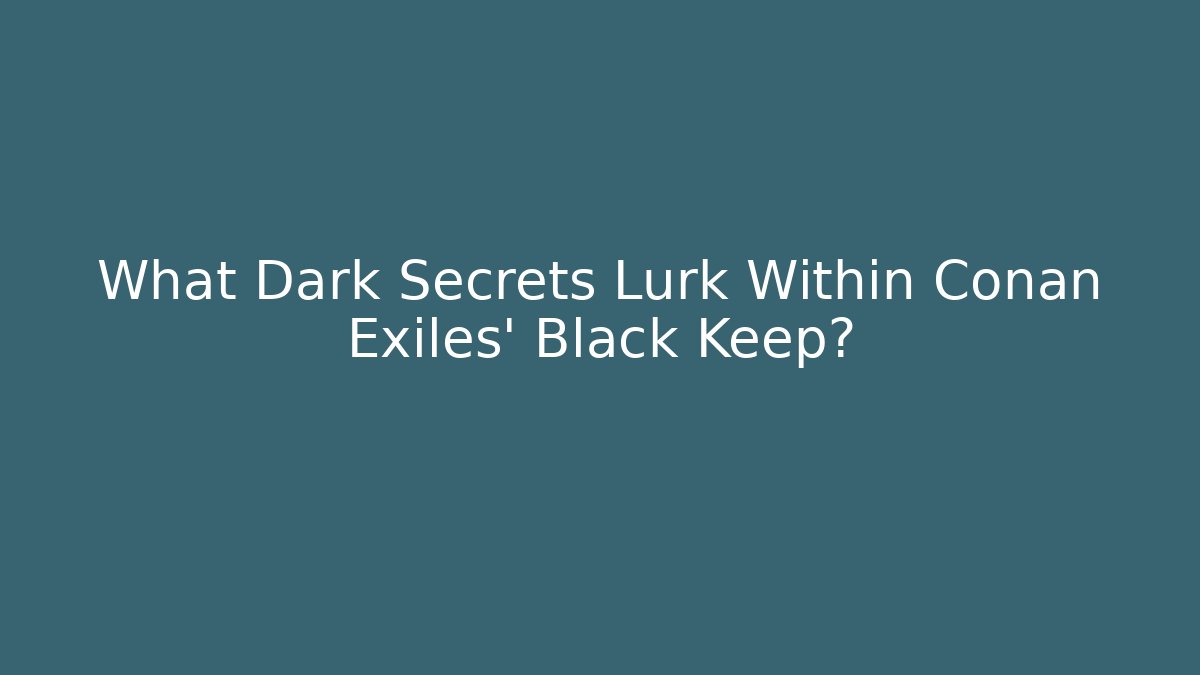 What Dark Secrets Lurk Within Conan Exiles' Black Keep?