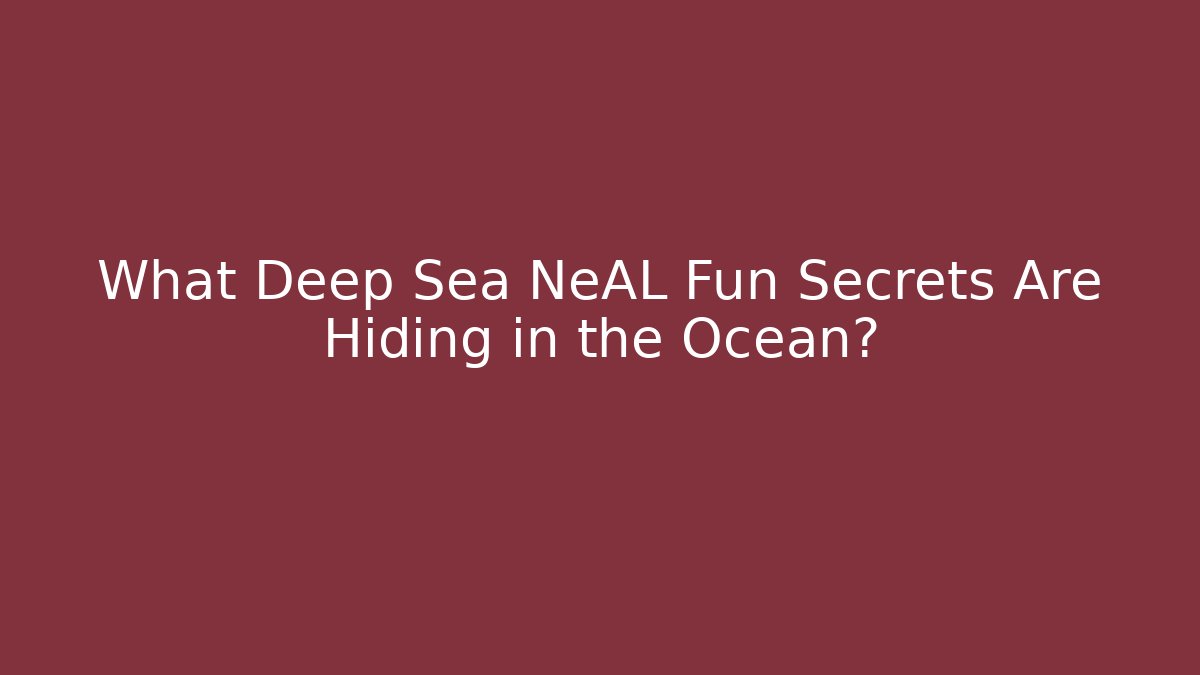 What Deep Sea NeAL Fun Secrets Are Hiding in the Ocean?