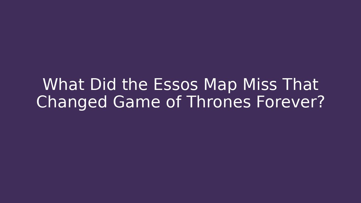 What Did the Essos Map Miss That Changed Game of Thrones Forever?